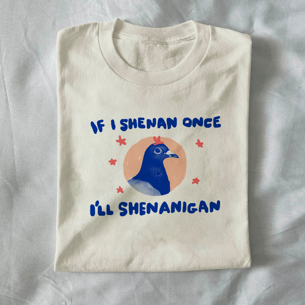 If I shenan once I’ll shenanigan